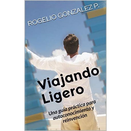 Viajando Ligero: Una guía práctica para autoconocimiento y reinvención   ROGELIO GONZALEZ P.