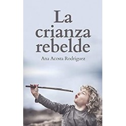 La Crianza Rebelde: Educar desde el respeto, la consciencia y la empatía  Ana Acosta Rodriguez