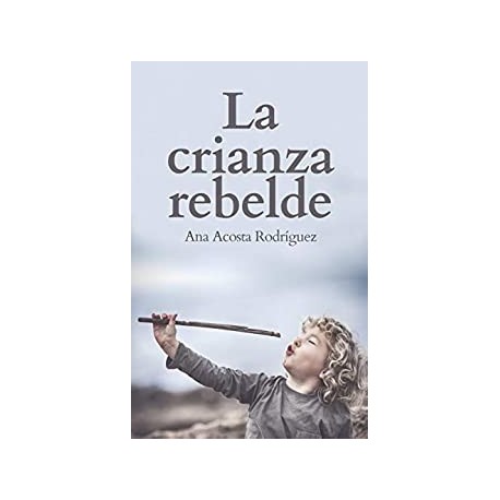 La Crianza Rebelde: Educar desde el respeto, la consciencia y la empatía  Ana Acosta Rodriguez