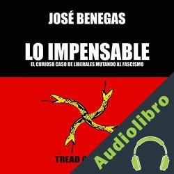 Audiolibro Lo Impensable: El curioso caso de los liberales mutando al fascismo Jose Benegas