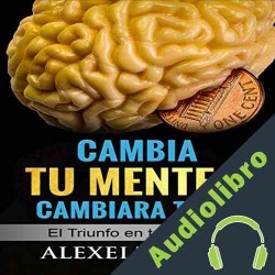 Audiolibro Cambia tu Mente y Cambiara Todo Alexei Torres