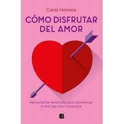 Cómo disfrutar del amor: Herramientas feministas para transformar el mito del amor romántico   Coral Herrera