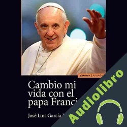 Audiolibro Cambio Mi Vida con el Papa Francisco Jose Luis García Labrado