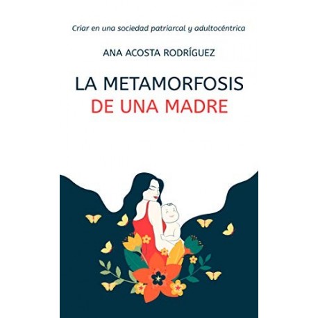 La metamorfosis de una madre: Criar en una sociedad patriarcal y adultocéntrica  Ana Acosta Rodríguez