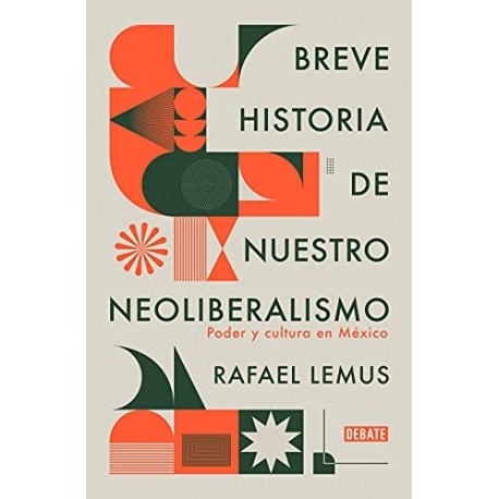 Breve historia de nuestro neoliberalismo: Poder y cultura en México Rafael Lemus