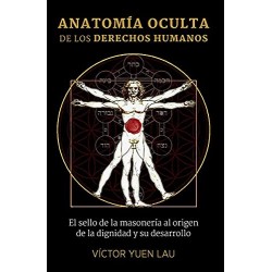 Anatomía Oculta de los Derechos Humanos: El Sello de la Masonería al Origen de la Dignidad y su Desarrollo Víctor Yuen Lau