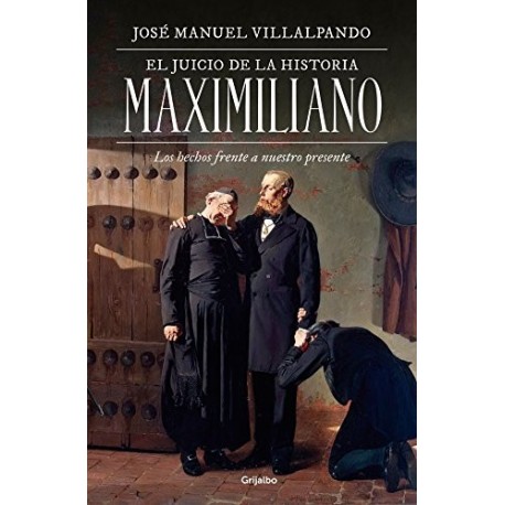 El juicio de la historia: Maximiliano: Los hechos frente a nuestro presente José Manuel Villalpando