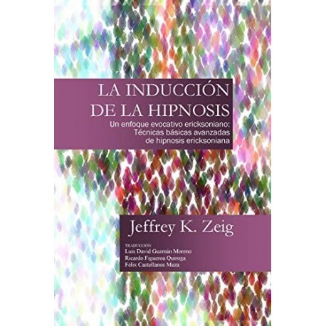 LA INDUCCIÓN DE HIPNOSIS: Técnicas Básicas y Avanzadas de Hipnosis Ericksoniana Jeffrey K. Zeig