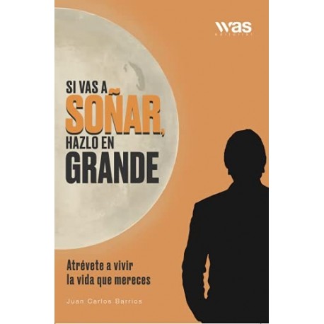 Si vas a soñar, hazlo en grande: Atrévete a vivir la vida que mereces Juan Carlos Barrios