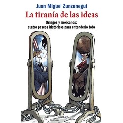 La tiranía de las ideas: Gringos y mexicanos: cuatro paseos históricos para entenderlo todo Juan Miguel Zunzunegui