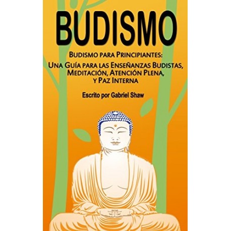 Budismo para principiantes: Una guía para las enseñanzas budistas, meditación, atención plena y paz interna Gabriel Shaw