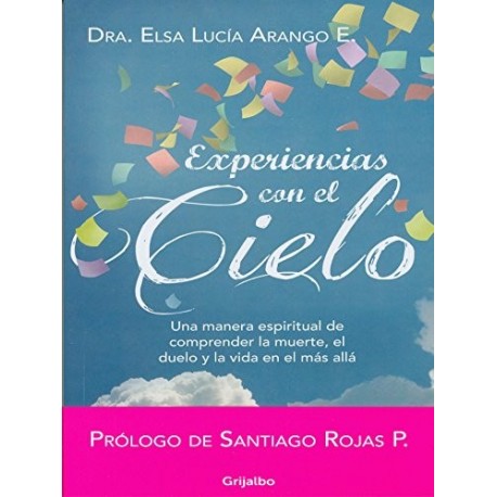 Experiencias con el cielo: Una manera espiritual de comprender la muerte, el duelo y la vida en el más allá Elsa Lucía Arango