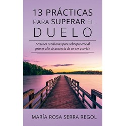 13 prácticas para superar el duelo Acciones cotidianas para sobreponerse al primer año de ausencia María Rosa Regol