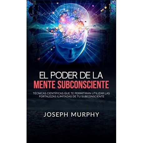 El Poder De La Mente Subconsciente Técnicas que te permitirán utilizar las fortalezas de tu subconsciente Joseph Murphy