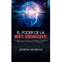 El Poder De La Mente Subconsciente Técnicas que te permitirán utilizar las fortalezas de tu subconsciente Joseph Murphy