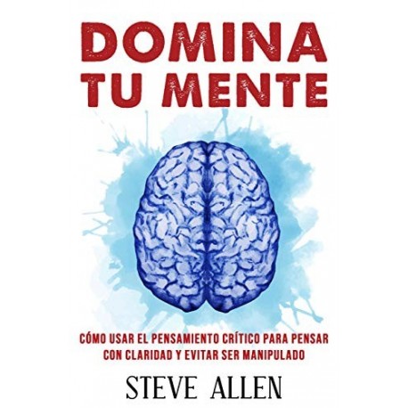 Domina tu mente Cómo usar el pensamiento crítico y la lógica para pensar con claridad y evitar ser manipulado Steve Allen