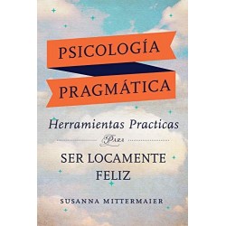 Psicología Pragmática : Herramientas practicas para ser locamente feliz Susanna Mittermaier