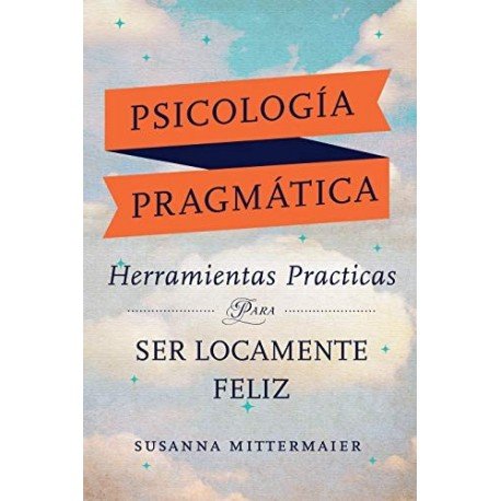 Psicología Pragmática : Herramientas practicas para ser locamente feliz Susanna Mittermaier