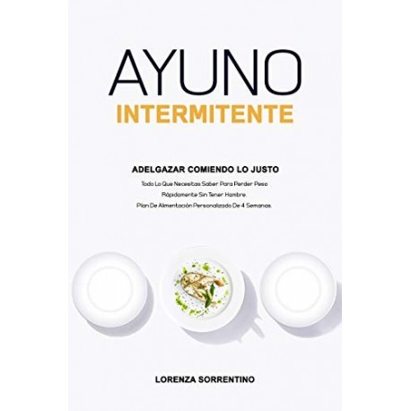 Ayuno Intermitente Adelgazar Comiendo Lo Justo : Todo Lo Que Necesitas Saber Para Perder Peso Rápidamente Lorenza Sorrentino