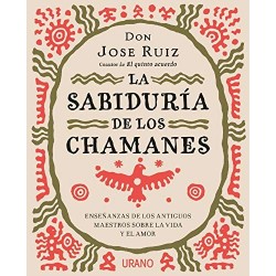 La sabiduría de los chamanes: Enseñanzas de los antiguos maestros sobre la vida y el amor Jose Ruiz