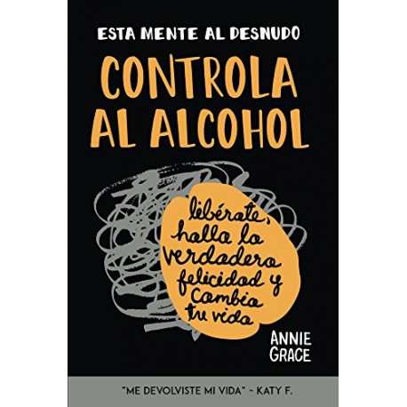 Esta Mente Al Desnudo: Controla al alcohol: libérate, halla la verdadera felicidad y cambia tu vida Annie Grace