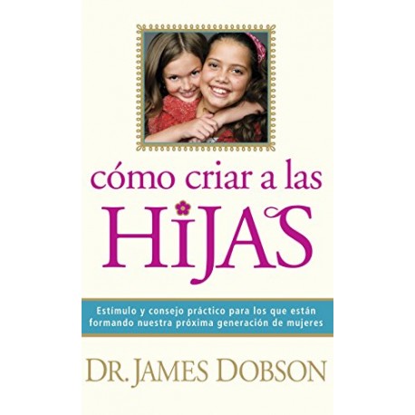 Cómo criar a las hijas: Estímulo y consejo para los que están formando nuestra próxima generación de mujeres James C. Dobson