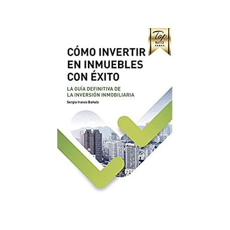 CÓMO INVERTIR EN INMUEBLES CON ÉXITO: La guía definitiva de la inversión inmobiliaria o bienes raíces Sergio Iranzo