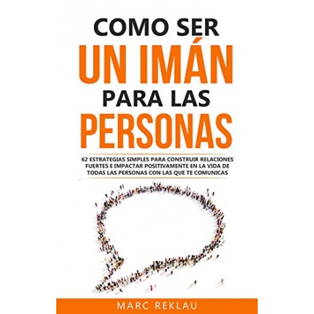 Como ser un imán para las personas 62 Estrategias simples para construir relaciones fuertes e impactar positivamente Marc Reklau