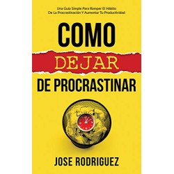 Como dejar de procrastinar Una guía simple para romper el hábito de la procrastinación y aumentar productividad Jose Rodriguez