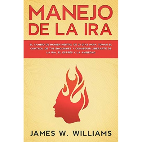 Manejo de la ira: El cambio de imagen mental de 21 días para tomar el control de tus emociones James W. Williams