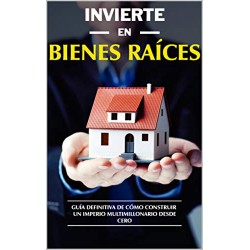 Invierte en Bienes Raíces: GUÍA Definitiva de Cómo Construir un Imperio Multimillonario desde CERO Efrain Galeano