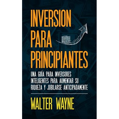 Inversión Para Principiantes: Una Guía Para Inversores Inteligentes Para Aumentar Su Riqueza Walter Wayne