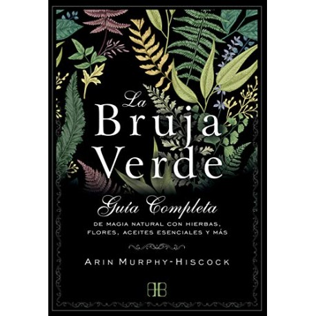 La bruja verde: Guía completa de magia natural con hierbas, flores, aceites esenciales y más Arin Murphy-Hiscock