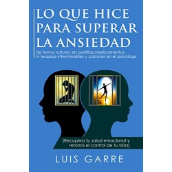 LO QUE HICE PARA SUPERAR LA ANSIEDAD: De forma natural, sin pastillas, medicamentos ni terapias Luis Garre