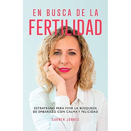 En busca de la Fertilidad: Estrategias para vivir la búsqueda de embarazo con calma y felicidad Carmen Jonnes