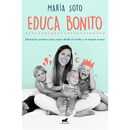 Educa Bonito: Educación positiva para crecer desde el cariño y el respeto mutuo María Soto