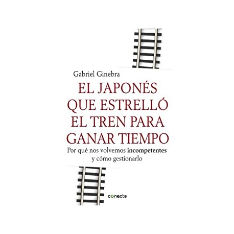 El japonés que estrelló el tren para ganar tiempo: Por qué nos volvemos incompetentes y cómo gestionarlo Gabriel Ginebra