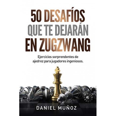 50 desafíos que te dejarán en zugzwang: Ejercicios sorprendentes de ajedrez para jugadores ingeniosos Daniel Muñoz Sánchez