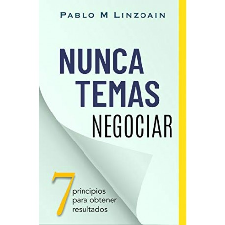 Nunca Temas Negociar: 7 principios para obtener resultados Pablo M Linzoain Nunca Temas Negociar: 7 principios para obtener resultados Pablo M Linzoain