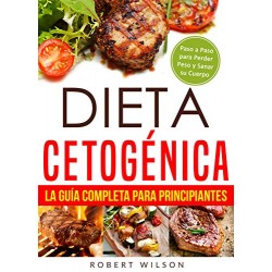 Dieta Cetogénica: La Guía Completa para Principiantes: Paso a Paso para Perder Peso y Sanar su Cuerpo Robert Wilson