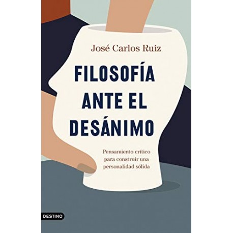 Filosofía ante el desánimo: Pensamiento crítico para construir una personalidad sólida José Carlos Ruiz