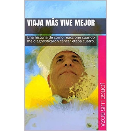 VIAJA MÁS VIVE MEJOR: Una historia de como reaccioné cuándo me diagnosticaron cáncer etapa cuatro Jorge Luis Boza