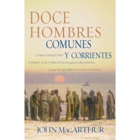 Doce hombres comunes y corrientes: Cómo el Maestro formó a sus discípulos para la grandeza John MacArthur