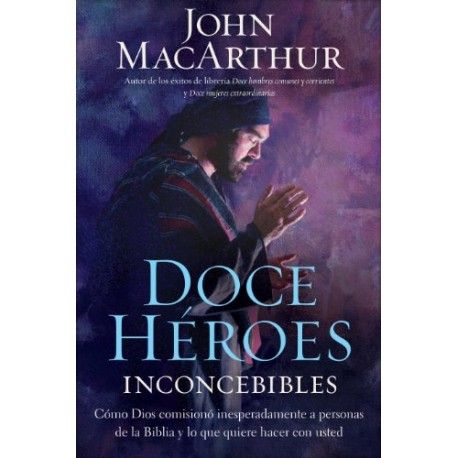 Doce héroes inconcebibles: Cómo comisionó Dios a personas impensadas en la Biblia John F. MacArthur