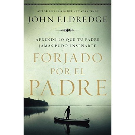 Forjado por el padre: Aprende lo que tu padre jamás pudo enseñarte J. Eldredge Forjado por el padre: Aprende lo que tu padre jamás pudo enseñarte J. Eldredge