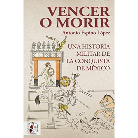 Vencer o morir: Una historia militar de la conquista de México Antonio Espino López