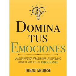 Domina Tus Emociones: Una guía práctica para superar la negatividad y controlar mejor tus emociones Thibaut Meurisse