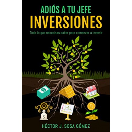 Adiós a tu jefe - Inversiones: Todo lo que necesitas saber para comenzar a invertir Héctor J. Sosa Gómez