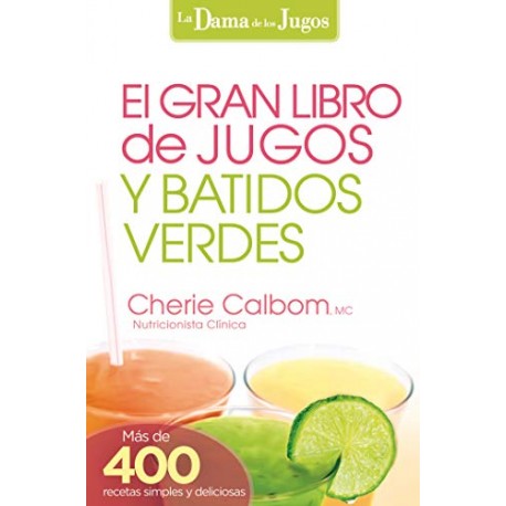 El Gran libro de jugos y batidos verdes: ¡Más de 400 recetas simples y deliciosas Cherie Calbom