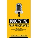 Podcasting para principiantes: Una Guía Paso a Paso de Cómo Empezar un Podcast de Éxito Desde Cero Daniel Larson
